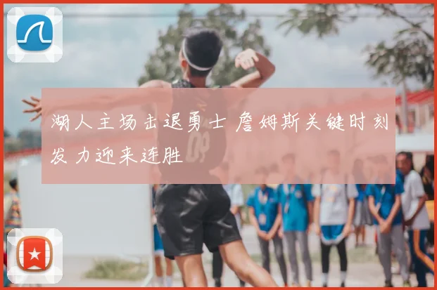 湖人主场击退勇士 詹姆斯关键时刻发力迎来连胜