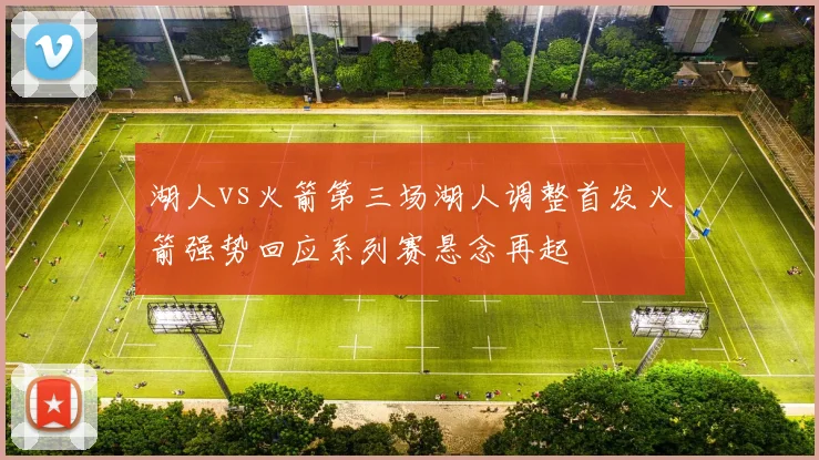 湖人vs火箭第三场湖人调整首发火箭强势回应系列赛悬念再起