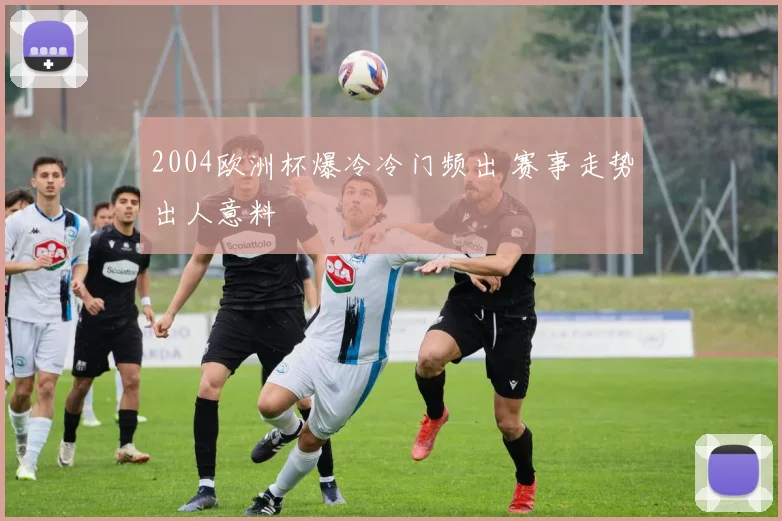 2004欧洲杯爆冷冷门频出 赛事走势出人意料
