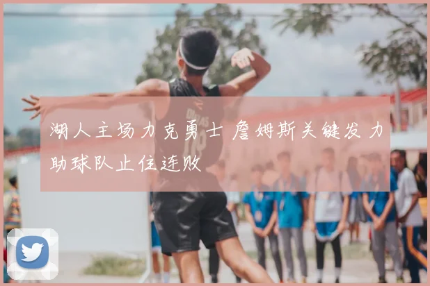 湖人主场力克勇士 詹姆斯关键发力助球队止住连败