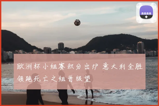 欧洲杯小组赛积分出炉 意大利全胜领跑死亡之组晋级望
