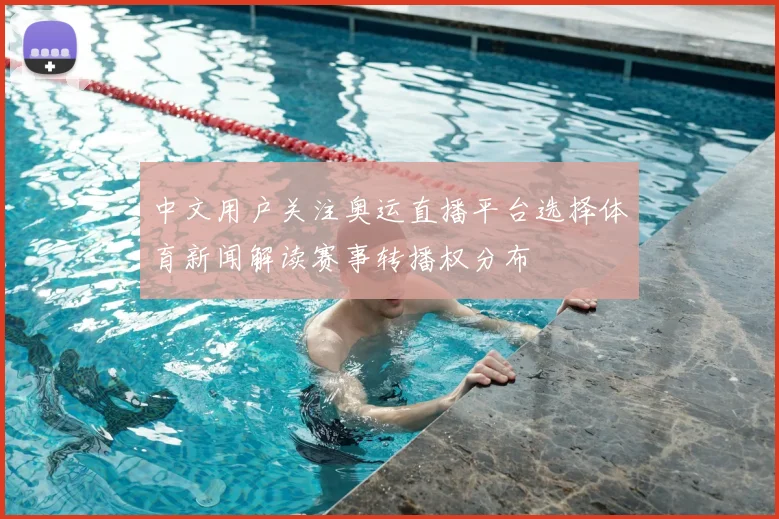 中文用户关注奥运直播平台选择体育新闻解读赛事转播权分布