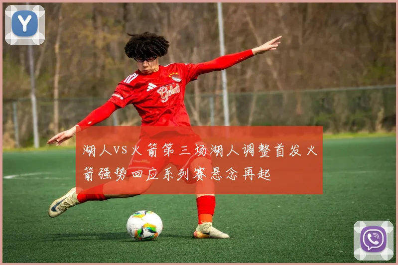 湖人vs火箭第三场湖人调整首发火箭强势回应系列赛悬念再起