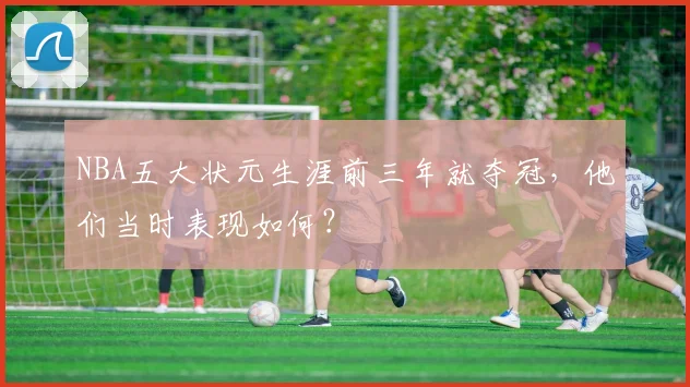 NBA五大状元生涯前三年就夺冠,他们当时表现如何?