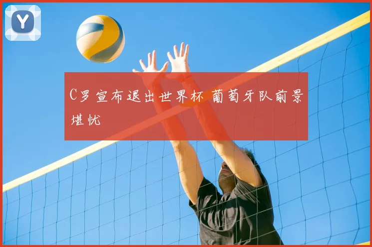 C罗宣布退出世界杯 葡萄牙队前景堪忧