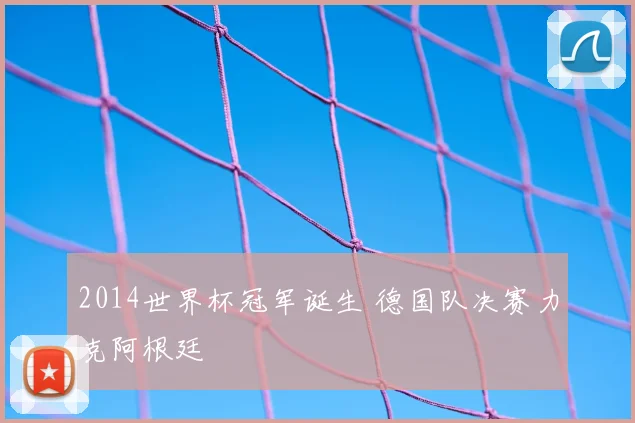 2014世界杯冠军诞生 德国队决赛力克阿根廷