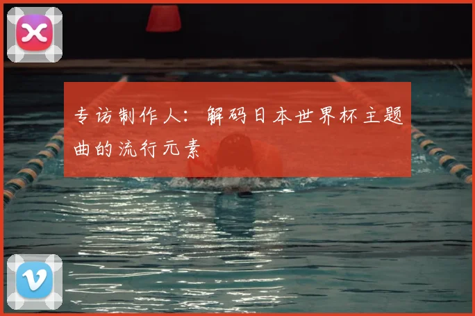 专访制作人:解码日本世界杯主题曲的流行元素