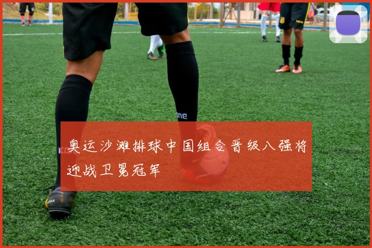 奥运沙滩排球中国组合晋级八强将迎战卫冕冠军