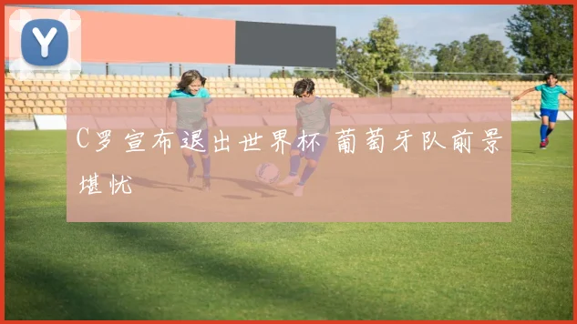 C罗宣布退出世界杯 葡萄牙队前景堪忧