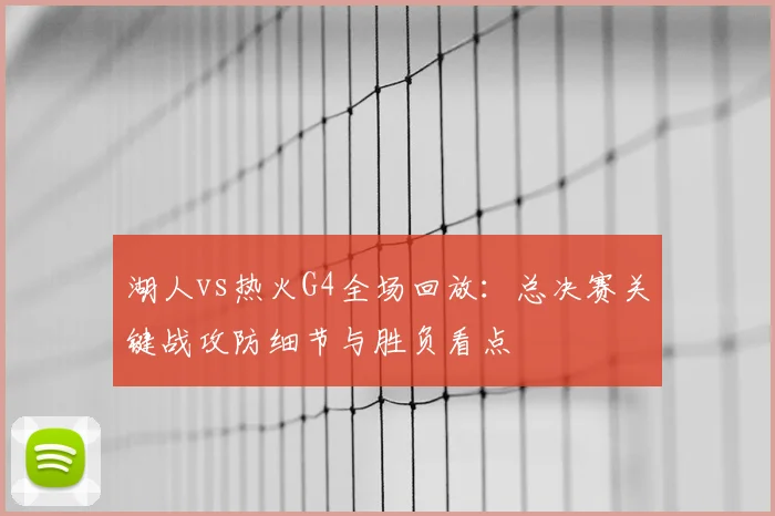 湖人vs热火G4全场回放：总决赛关键战攻防细节与胜负看点