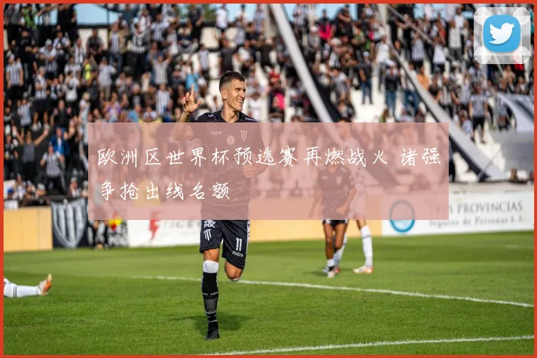 欧洲区世界杯预选赛再燃战火 诸强争抢出线名额