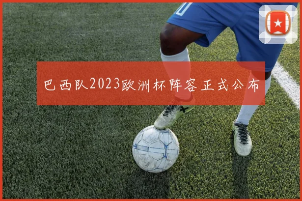 巴西队2023欧洲杯阵容正式公布