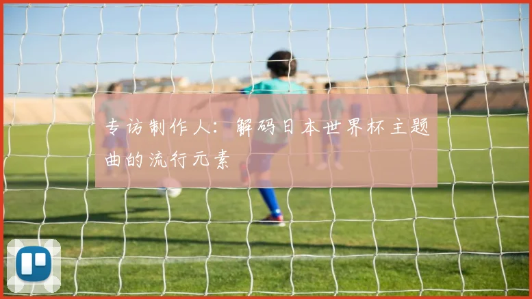 专访制作人:解码日本世界杯主题曲的流行元素
