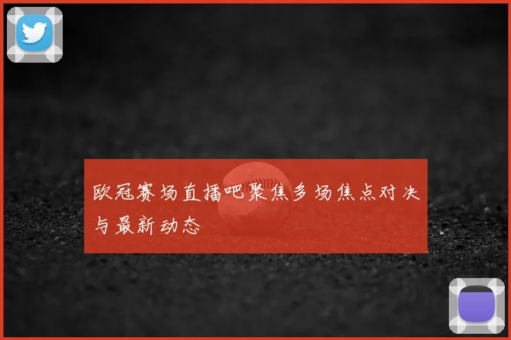 欧冠赛场直播吧聚焦多场焦点对决与最新动态