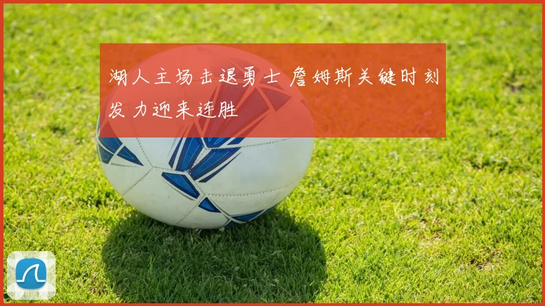 湖人主场击退勇士 詹姆斯关键时刻发力迎来连胜