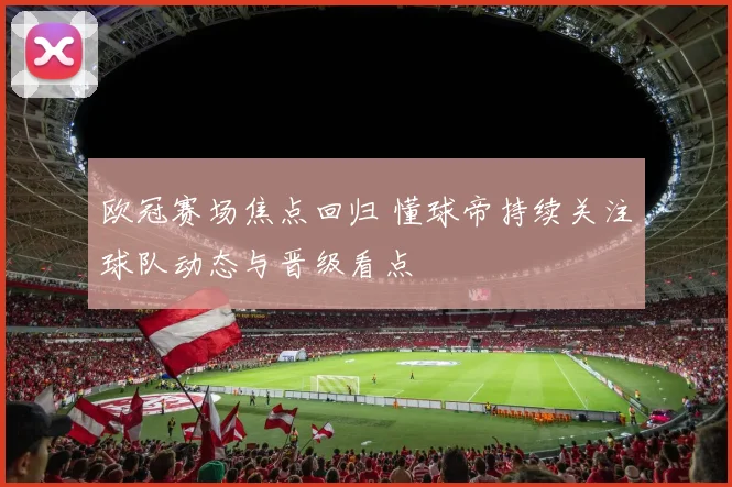 欧冠赛场焦点回归 懂球帝持续关注球队动态与晋级看点