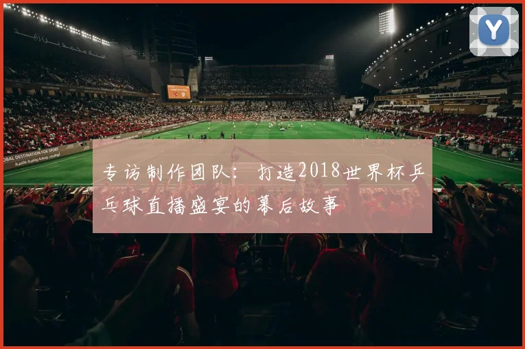 专访制作团队：打造2018世界杯乒乓球直播盛宴的幕后故事