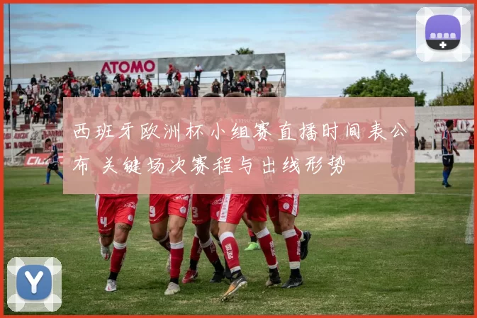 西班牙欧洲杯小组赛直播时间表公布 关键场次赛程与出线形势