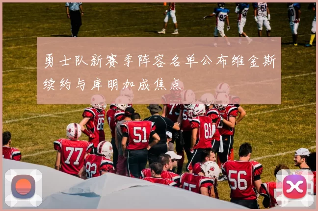 勇士队新赛季阵容名单公布维金斯续约与库明加成焦点