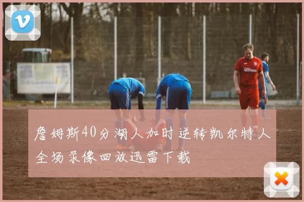 詹姆斯40分湖人加时逆转凯尔特人全场录像回放迅雷下载