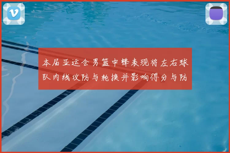 本届亚运会男篮中锋表现将左右球队内线攻防与轮换并影响得分与防守效率