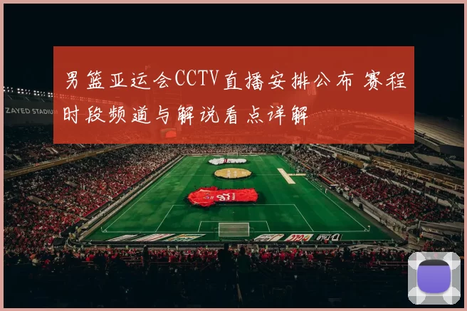男篮亚运会CCTV直播安排公布 赛程时段频道与解说看点详解
