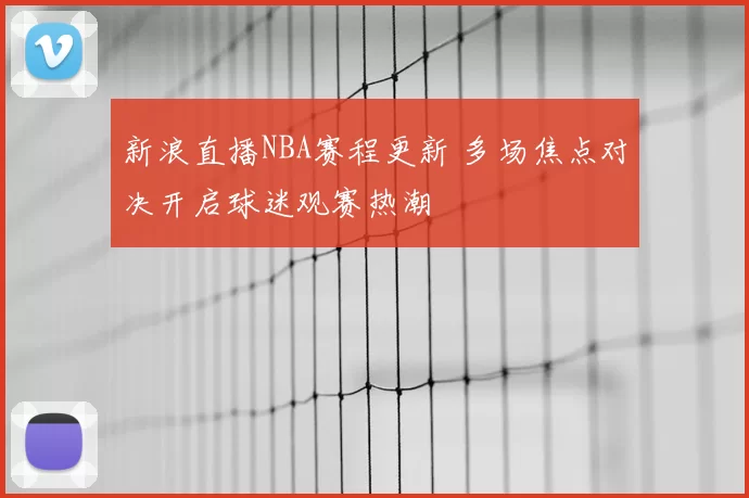 新浪直播NBA赛程更新 多场焦点对决开启球迷观赛热潮