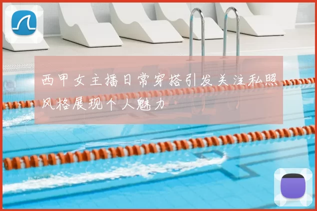 西甲女主播日常穿搭引发关注私照风格展现个人魅力
