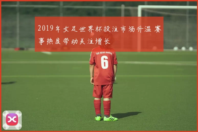 2019年女足世界杯投注市场升温 赛事热度带动关注增长