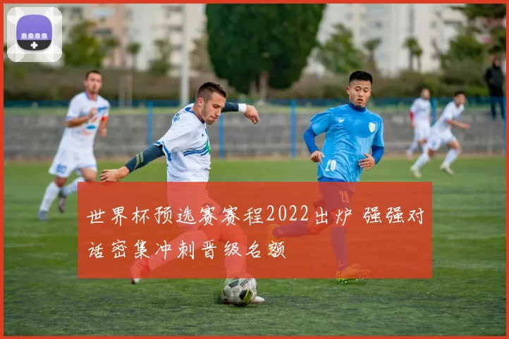 世界杯预选赛赛程2022出炉 强强对话密集冲刺晋级名额