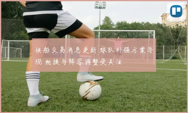 快船交易消息更新 球队补强方案浮现 轮换与阵容调整受关注