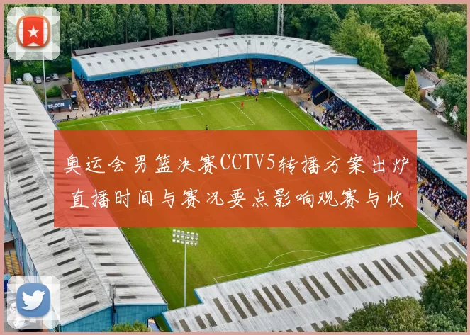 奥运会男篮决赛CCTV5转播方案出炉 直播时间与赛况要点影响观赛与收视