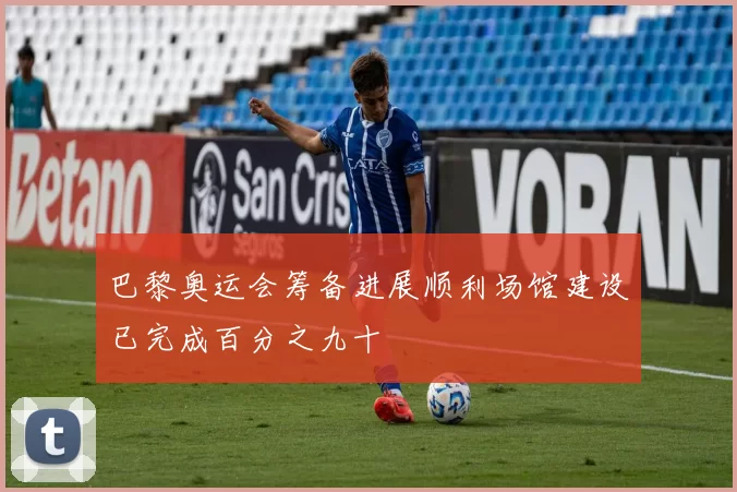 巴黎奥运会筹备进展顺利场馆建设已完成百分之九十