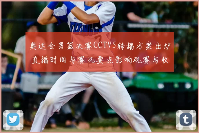 奥运会男篮决赛CCTV5转播方案出炉 直播时间与赛况要点影响观赛与收视