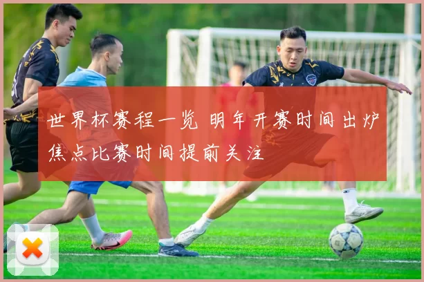 世界杯赛程一览 明年开赛时间出炉焦点比赛时间提前关注