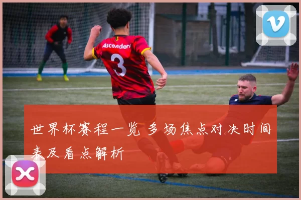 世界杯赛程一览 多场焦点对决时间表及看点解析