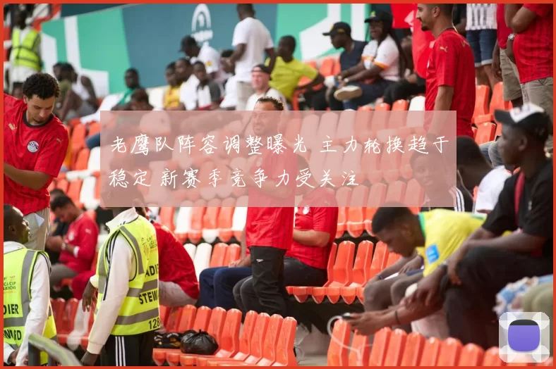 老鹰队阵容调整曝光 主力轮换趋于稳定 新赛季竞争力受关注