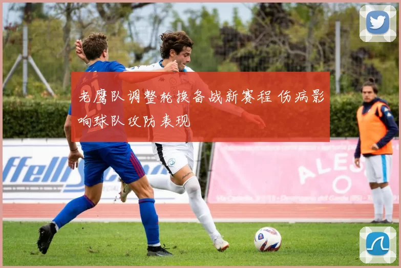 老鹰队调整轮换备战新赛程 伤病影响球队攻防表现