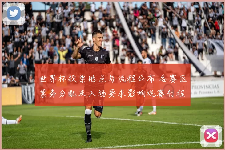 世界杯投票地点与流程公布 各赛区票务分配及入场要求影响观赛行程