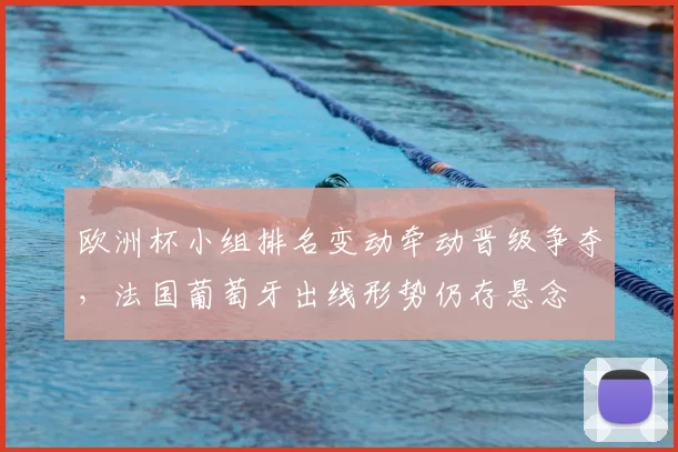 欧洲杯小组排名变动牵动晋级争夺,法国葡萄牙出线形势仍存悬念