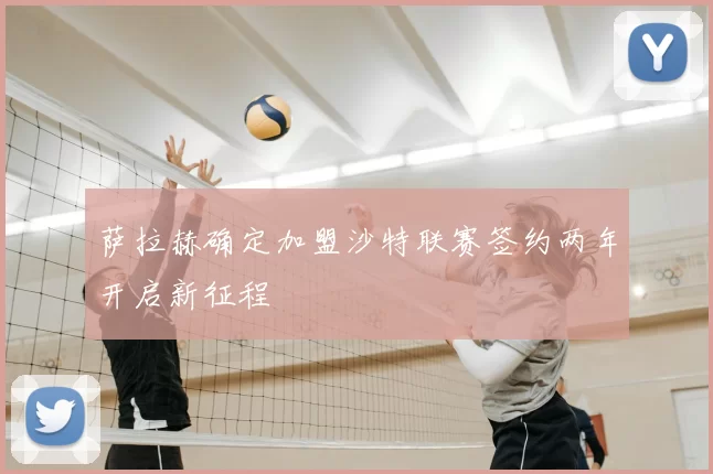 萨拉赫确定加盟沙特联赛签约两年开启新征程