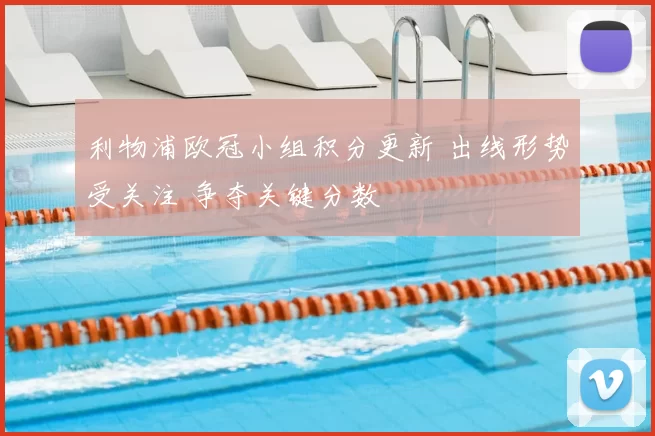 利物浦欧冠小组积分更新 出线形势受关注 争夺关键分数