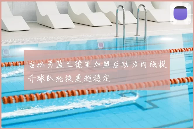 吉林男篮兰德里加盟后助力内线提升球队轮换更趋稳定