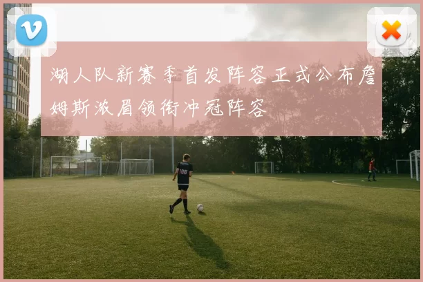 湖人队新赛季首发阵容正式公布詹姆斯浓眉领衔冲冠阵容