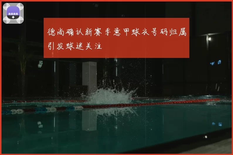 德尚确认新赛季意甲球衣号码归属引发球迷关注