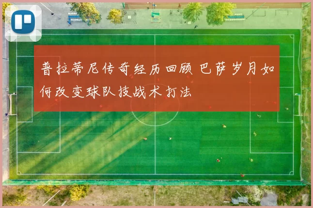 普拉蒂尼传奇经历回顾 巴萨岁月如何改变球队技战术打法