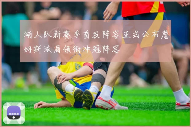 湖人队新赛季首发阵容正式公布詹姆斯浓眉领衔冲冠阵容