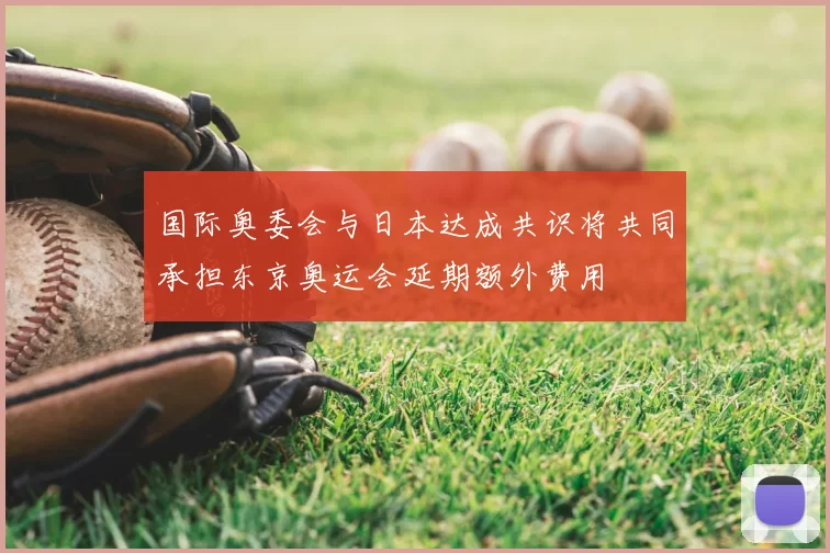 国际奥委会与日本达成共识将共同承担东京奥运会延期额外费用