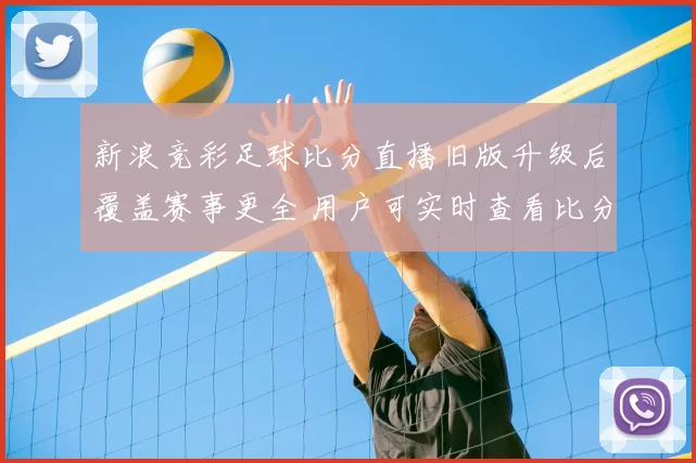 新浪竞彩足球比分直播旧版升级后覆盖赛事更全 用户可实时查看比分和赛程