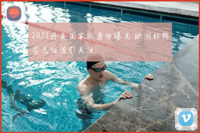 2021丹麦国家队身价曝光 欧洲杯阵容总估值引关注